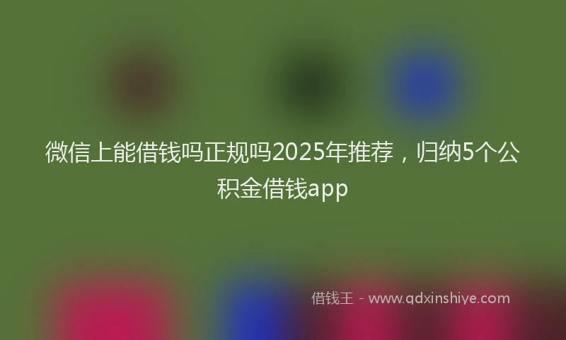 微信上能借钱吗正规吗2025年推荐，归纳5个公积金借钱app