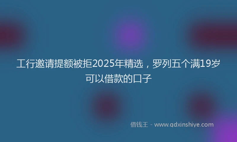 工行邀请提额被拒2025年精选，罗列五个满19岁可以借款的口子