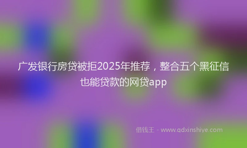 广发银行房贷被拒2025年推荐，整合五个黑征信也能贷款的网贷app