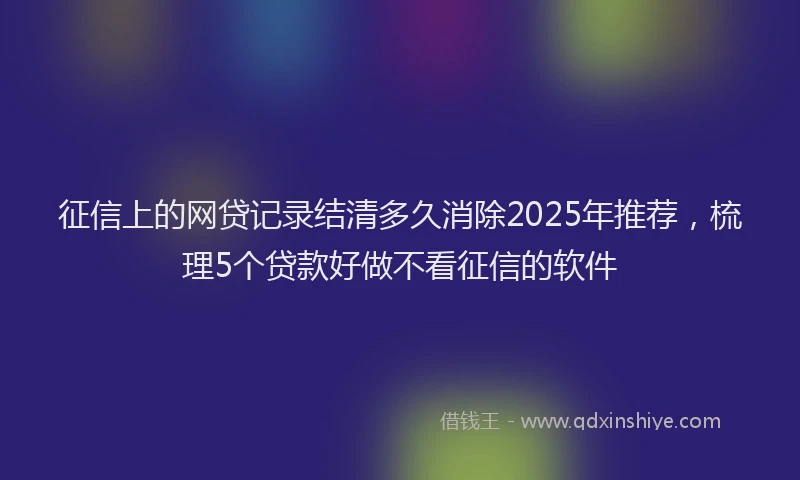 征信上的网贷记录结清多久消除2025年推荐，梳理5个贷款好做不看征信的软件