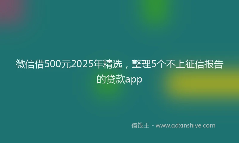 微信借500元2025年精选，整理5个不上征信报告的贷款app