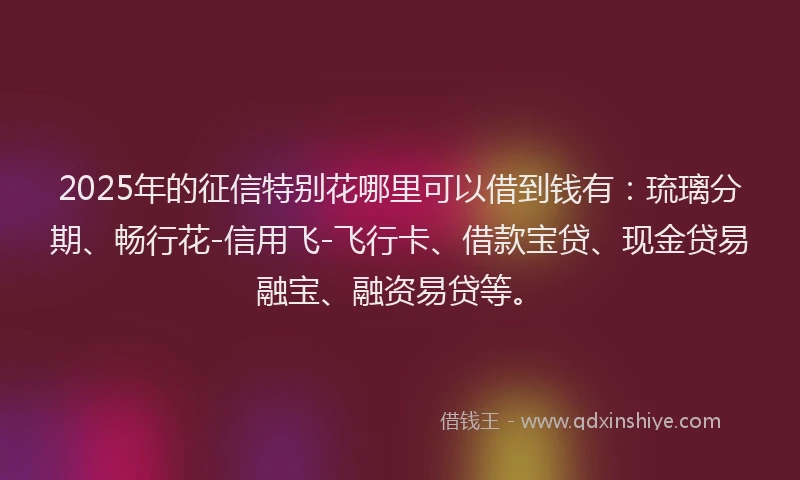 2025年的征信特别花哪里可以借到钱有：琉璃分期、畅行花-信用飞-飞行卡、借款宝贷、现金贷易融宝、融资易贷等。