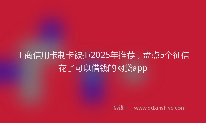 工商信用卡制卡被拒2025年推荐，盘点5个征信花了可以借钱的网贷app