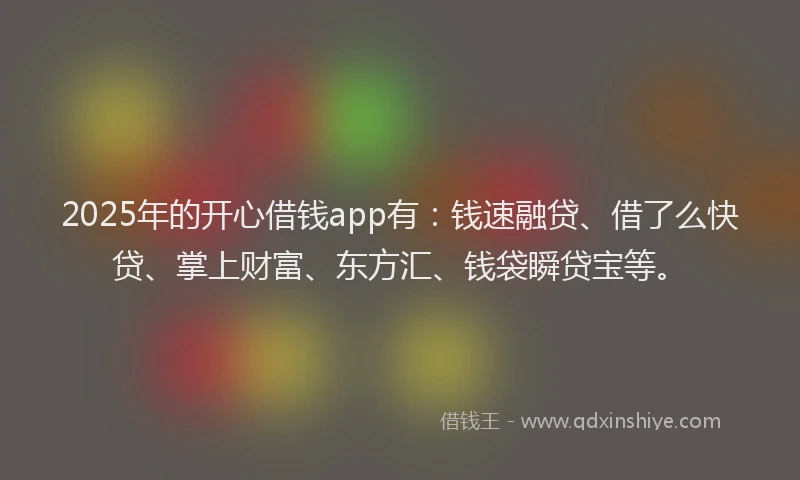 2025年的开心借钱app有：钱速融贷、借了么快贷、掌上财富、东方汇、钱袋瞬贷宝等。