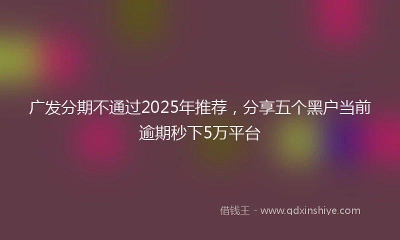 广发分期不通过2025年推荐，分享五个黑户当前逾期秒下5万平台