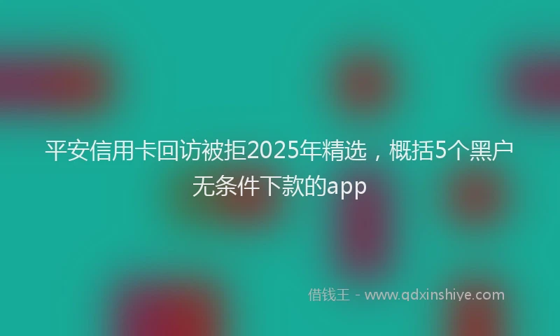 平安信用卡回访被拒2025年精选，概括5个黑户无条件下款的app