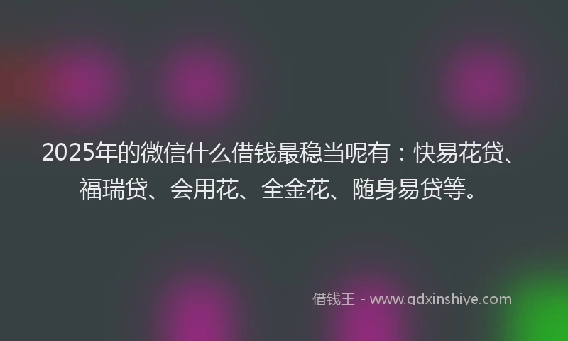 2025年的微信什么借钱最稳当呢有：快易花贷、福瑞贷、会用花、全金花、随身易贷等。