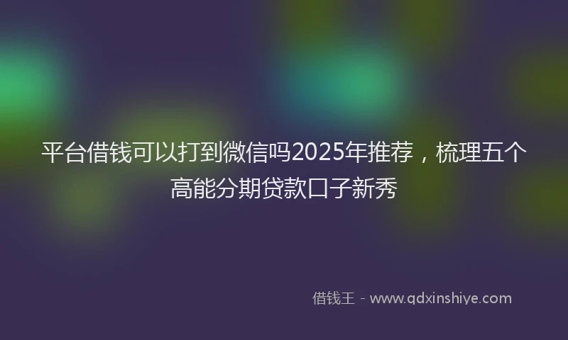 平台借钱可以打到微信吗2025年推荐，梳理五个高能分期贷款口子新秀