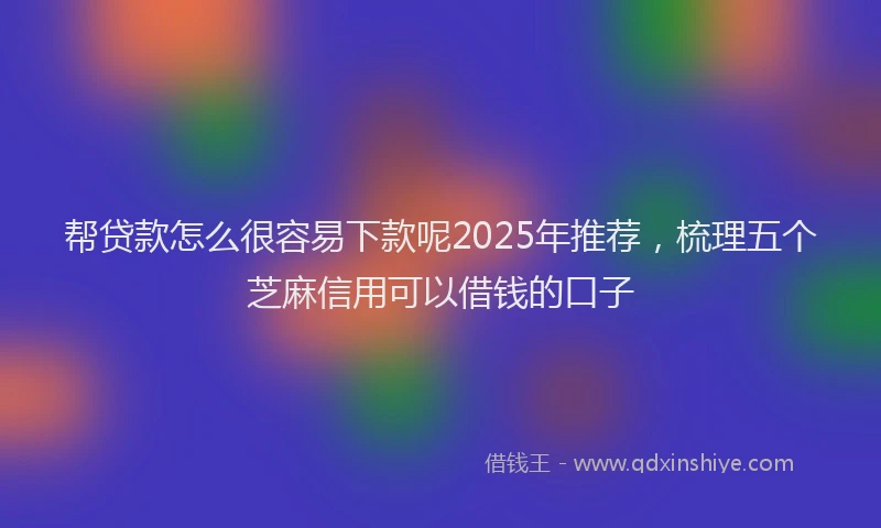 帮贷款怎么很容易下款呢2025年推荐，梳理五个芝麻信用可以借钱的口子