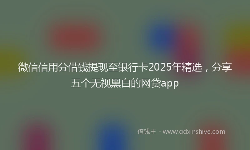 微信信用分借钱提现至银行卡2025年精选，分享五个无视黑白的网贷app