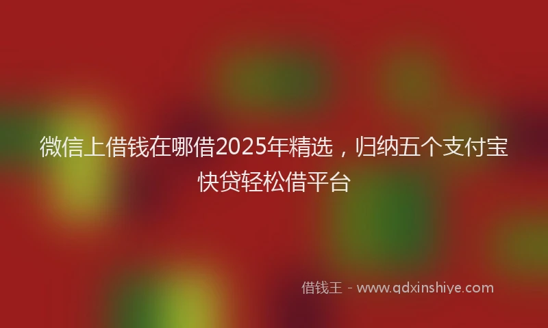 微信上借钱在哪借2025年精选，归纳五个支付宝快贷轻松借平台