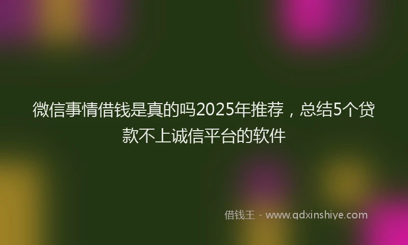 微信事情借钱是真的吗2025年推荐，总结5个贷款不上诚信平台的软件