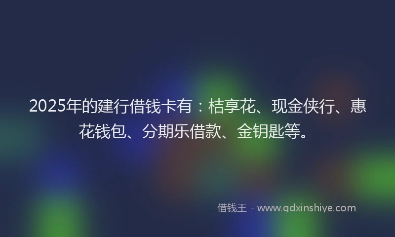 2025年的建行借钱卡有：桔享花、现金侠行、惠花钱包、分期乐借款、金钥匙等。