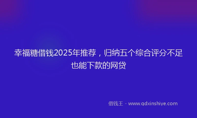 幸福糖借钱2025年推荐，归纳五个综合评分不足也能下款的网贷