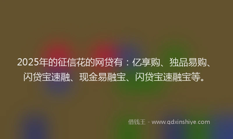 2025年的征信花的网贷有：亿享购、独品易购、闪贷宝速融、现金易融宝、闪贷宝速融宝等。