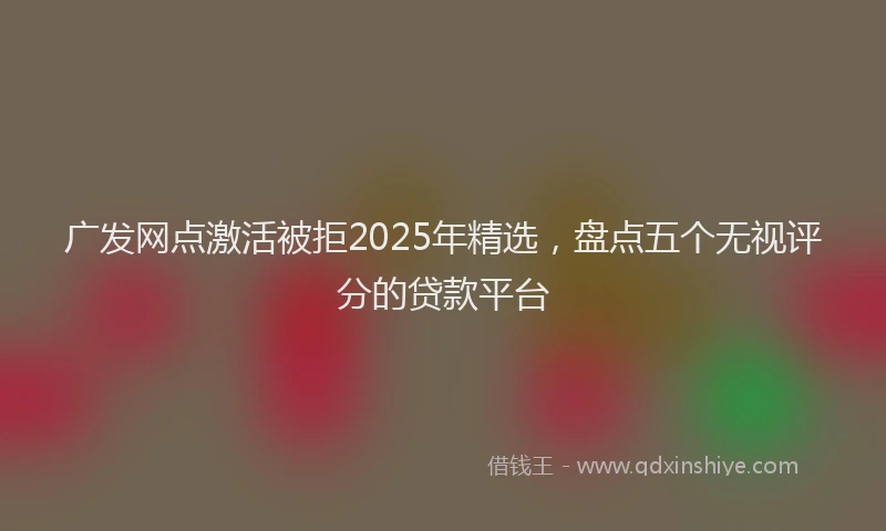 广发网点激活被拒2025年精选，盘点五个无视评分的贷款平台