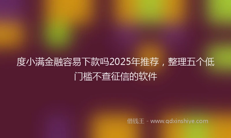 度小满金融容易下款吗2025年推荐，整理五个低门槛不查征信的软件