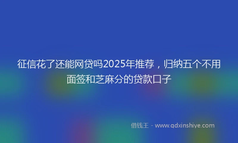 征信花了还能网贷吗2025年推荐，归纳五个不用面签和芝麻分的贷款口子