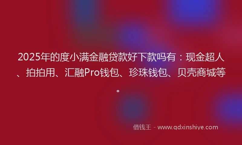 2025年的度小满金融贷款好下款吗有：现金超人、拍拍用、汇融Pro钱包、珍珠钱包、贝壳商城等。