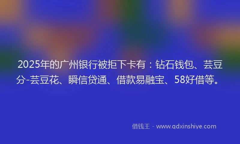 2025年的广州银行被拒下卡有：钻石钱包、芸豆分-芸豆花、瞬信贷通、借款易融宝、58好借等。