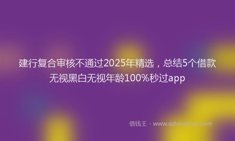 建行复合审核不通过2025年精选，总结5个借款无视黑白无视年龄100%秒过app