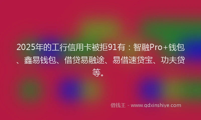 2025年的工行信用卡被拒91有：智融Pro+钱包、鑫易钱包、借贷易融途、易借速贷宝、功夫贷等。