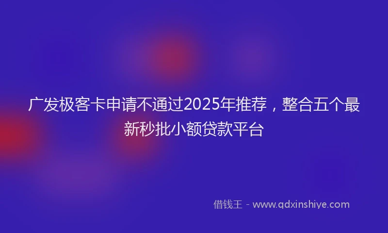 广发极客卡申请不通过2025年推荐，整合五个最新秒批小额贷款平台