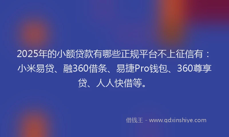 2025年的小额贷款有哪些正规平台不上征信有：小米易贷、融360借条、易捷Pro钱包、360尊享贷、人人快借等。