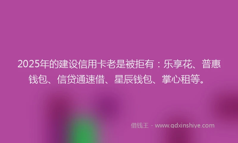 2025年的建设信用卡老是被拒有：乐享花、普惠钱包、信贷通速借、星辰钱包、掌心租等。