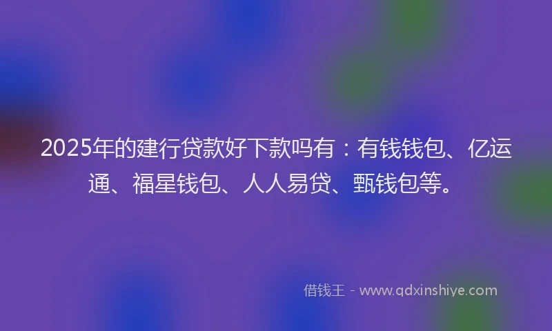 2025年的建行贷款好下款吗有：有钱钱包、亿运通、福星钱包、人人易贷、甄钱包等。