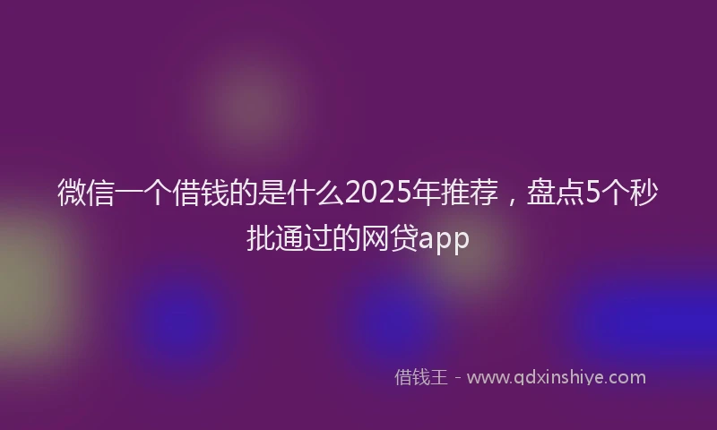 微信一个借钱的是什么2025年推荐，盘点5个秒批通过的网贷app