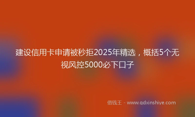 建设信用卡申请被秒拒2025年精选，概括5个无视风控5000必下口子