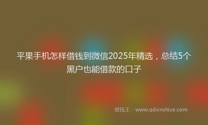 平果手机怎样借钱到微信2025年精选，总结5个黑户也能借款的口子