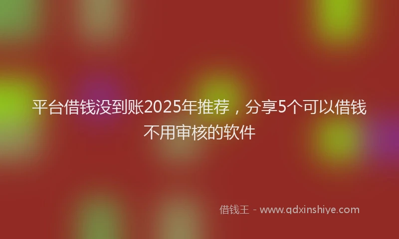 平台借钱没到账2025年推荐，分享5个可以借钱不用审核的软件