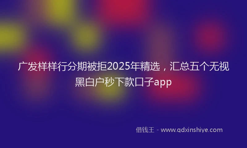 广发样样行分期被拒2025年精选，汇总五个无视黑白户秒下款口子app