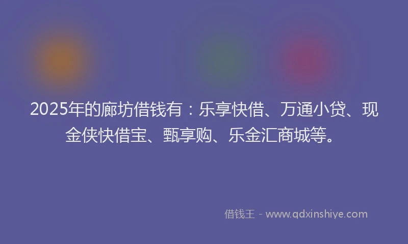 2025年的廊坊借钱有：乐享快借、万通小贷、现金侠快借宝、甄享购、乐金汇商城等。