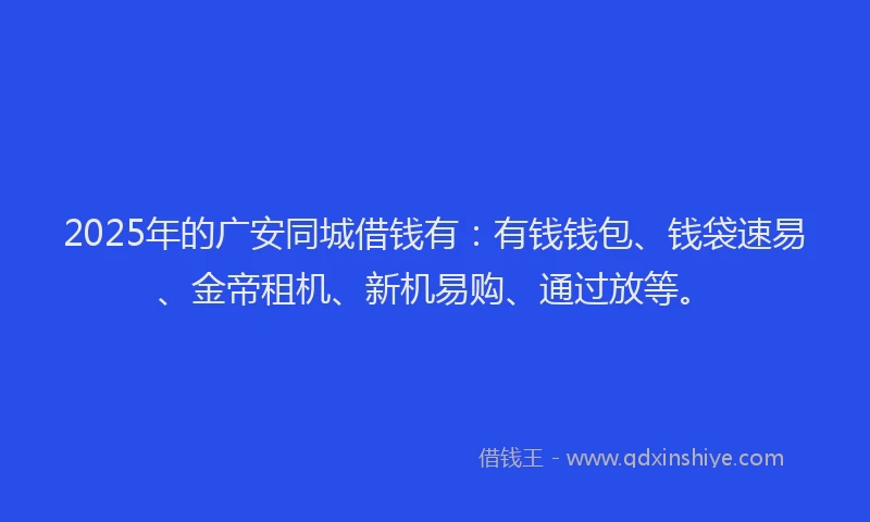2025年的广安同城借钱有：有钱钱包、钱袋速易、金帝租机、新机易购、通过放等。