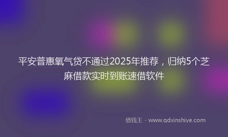 平安普惠氧气贷不通过2025年推荐，归纳5个芝麻借款实时到账速借软件