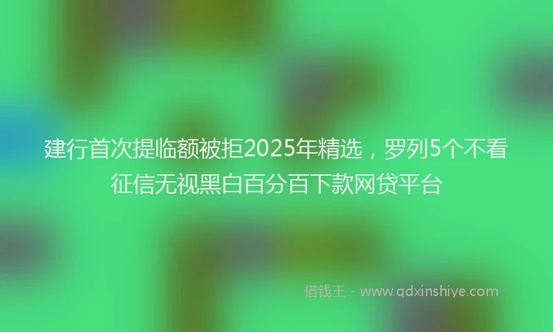 建行首次提临额被拒2025年精选，罗列5个不看征信无视黑白百分百下款网贷平台