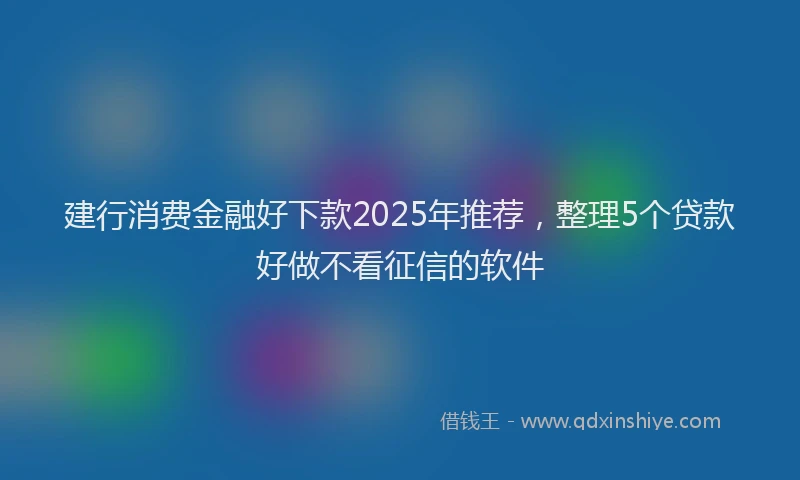 建行消费金融好下款2025年推荐，整理5个贷款好做不看征信的软件
