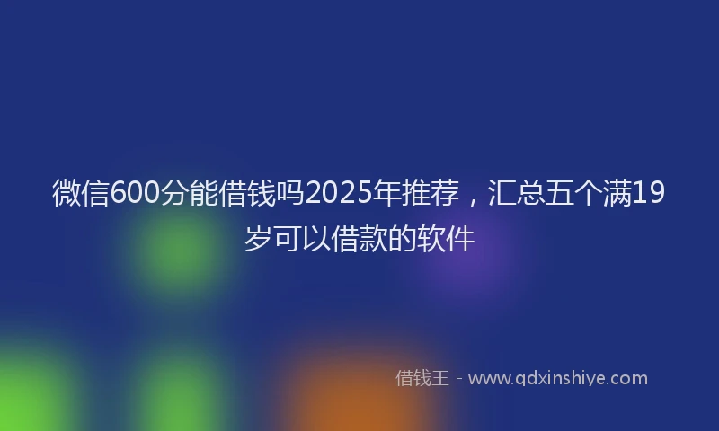 微信600分能借钱吗2025年推荐，汇总五个满19岁可以借款的软件