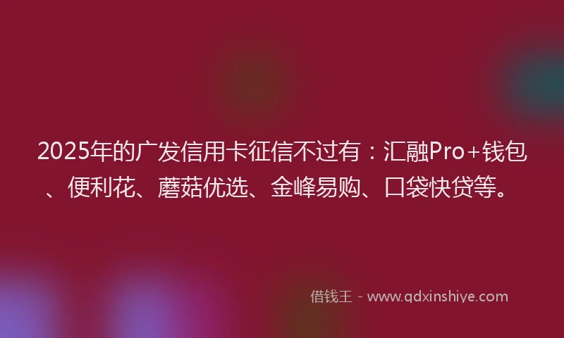 2025年的广发信用卡征信不过有：汇融Pro+钱包、便利花、蘑菇优选、金峰易购、口袋快贷等。