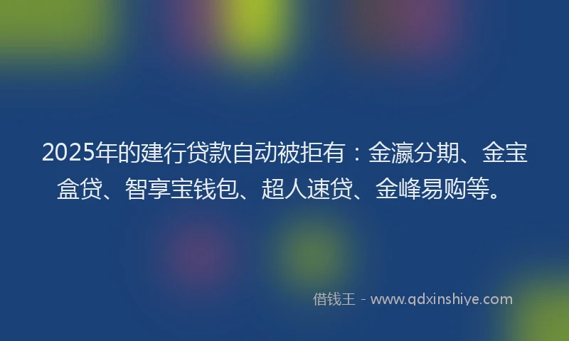 2025年的建行贷款自动被拒有：金瀛分期、金宝盒贷、智享宝钱包、超人速贷、金峰易购等。