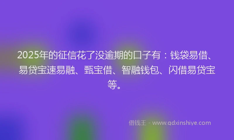 2025年的征信花了没逾期的口子有：钱袋易借、易贷宝速易融、甄宝借、智融钱包、闪借易贷宝等。
