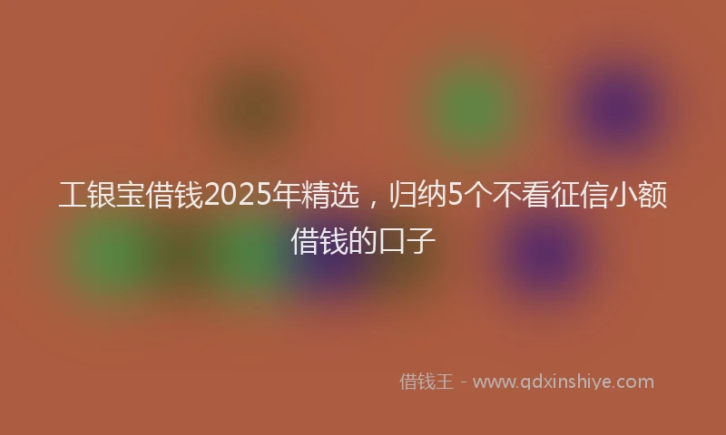 工银宝借钱2025年精选，归纳5个不看征信小额借钱的口子