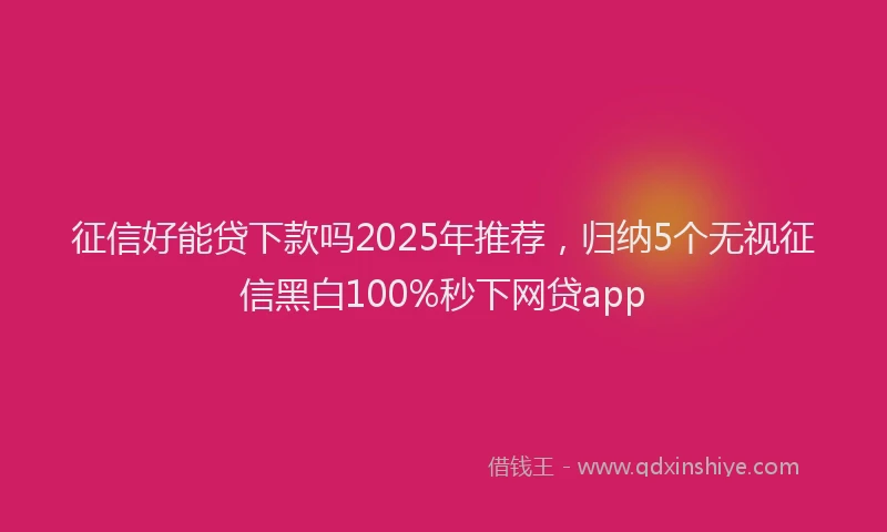 征信好能贷下款吗2025年推荐，归纳5个无视征信黑白100%秒下网贷app