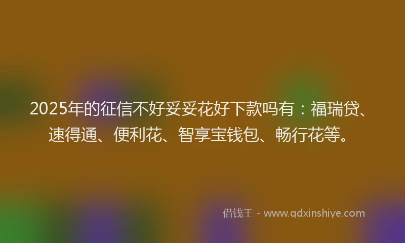 2025年的征信不好妥妥花好下款吗有：福瑞贷、速得通、便利花、智享宝钱包、畅行花等。