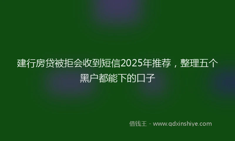 建行房贷被拒会收到短信2025年推荐，整理五个黑户都能下的口子