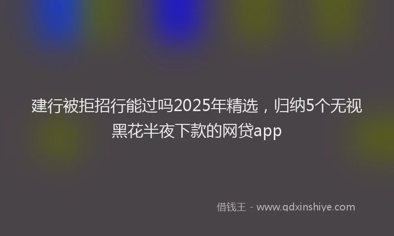 建行被拒招行能过吗2025年精选，归纳5个无视黑花半夜下款的网贷app