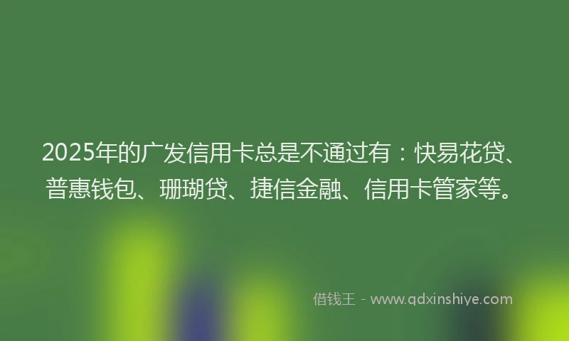 2025年的广发信用卡总是不通过有：快易花贷、普惠钱包、珊瑚贷、捷信金融、信用卡管家等。